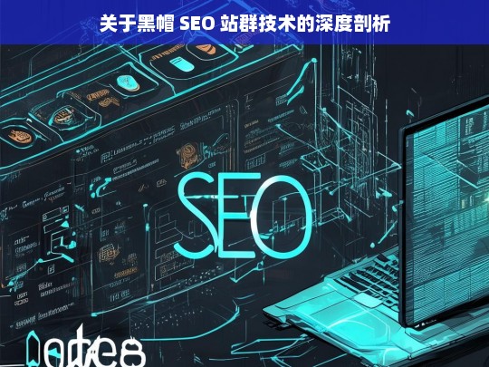 关于黑帽 SEO 站群技术的深度剖析，黑帽 SEO 站群技术深度剖析