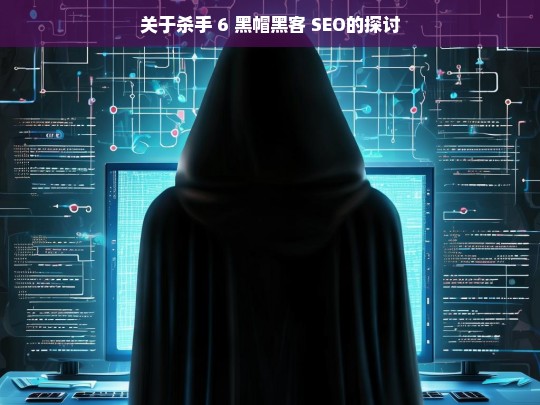 关于杀手 6 黑帽黑客 SEO的探讨，杀手 6 与黑帽黑客 SEO 之探讨