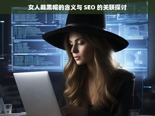 女人戴黑帽的含义与 SEO 的关联探讨，女人戴黑帽的含义与 SEO 的关联