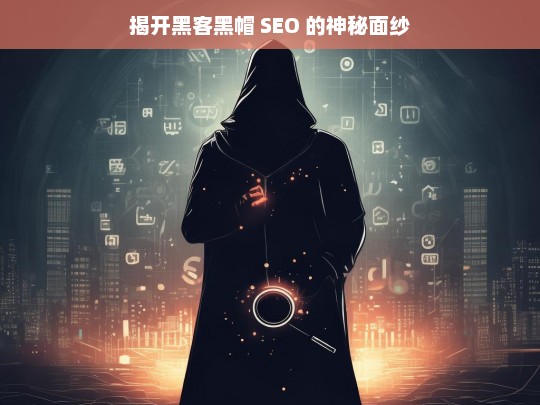 揭开黑客黑帽 SEO 的神秘面纱，黑客黑帽 SEO 揭秘