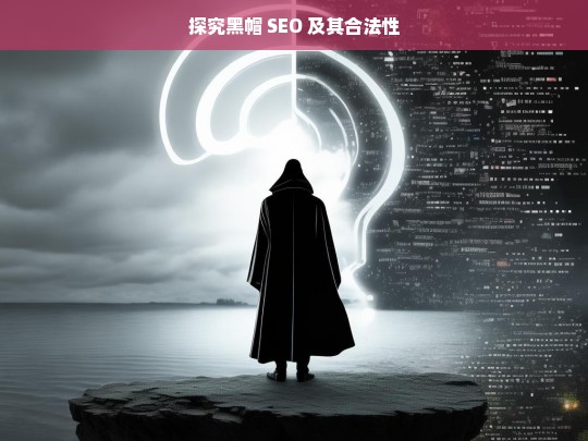 探究黑帽 SEO 及其合法性，黑帽 SEO 及其合法性探究