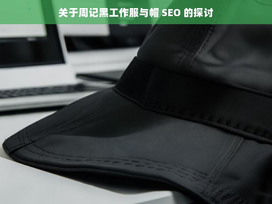 关于周记黑工作服与帽 SEO 的探讨，周记黑工作服与帽的 SEO 探讨