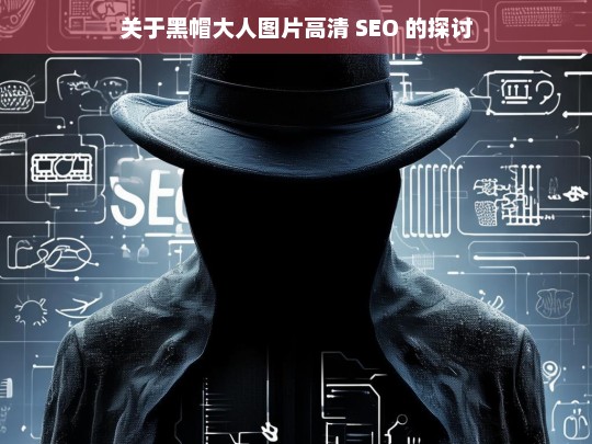 关于黑帽大人图片高清 SEO 的探讨，黑帽大人图片高清与 SEO 探讨