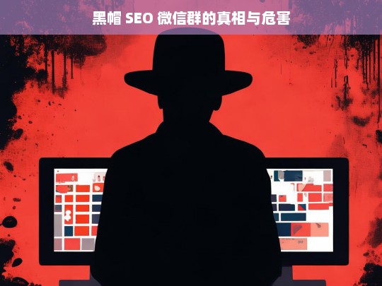 黑帽 SEO 微信群的真相与危害，黑帽 SEO 微信群，真相揭示与潜在危害