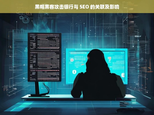 黑帽黑客攻击银行与 SEO 的关联及影响，黑帽黑客攻击银行与 SEO 的关联影响探究