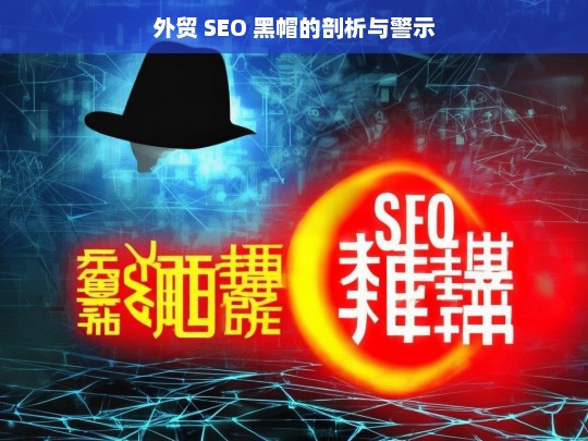 外贸 SEO 黑帽的剖析与警示，外贸 SEO 黑帽，剖析与警示