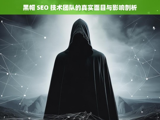 黑帽 SEO 技术团队的真实面目与影响剖析，黑帽 SEO 技术团队的真面目及影响探究