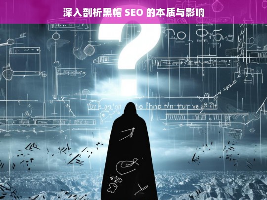 深入剖析黑帽 SEO 的本质与影响，黑帽 SEO 的本质与影响剖析