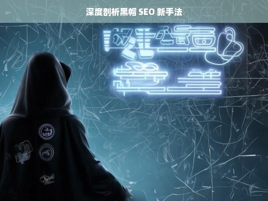 深度剖析黑帽 SEO 新手法，深度剖析黑帽 SEO 新手法，洞察背后的秘密