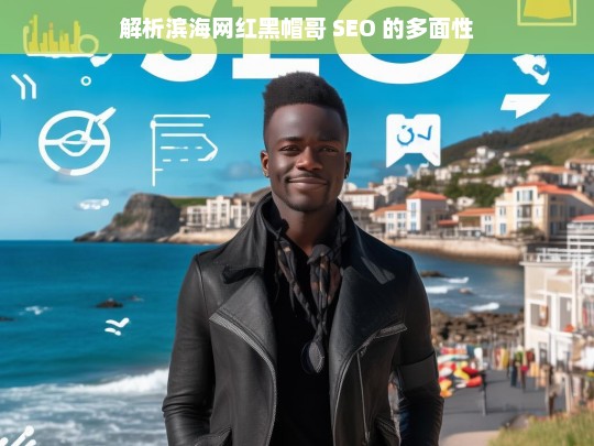 解析滨海网红黑帽哥 SEO 的多面性，滨海网红黑帽哥 SEO 多面性解析