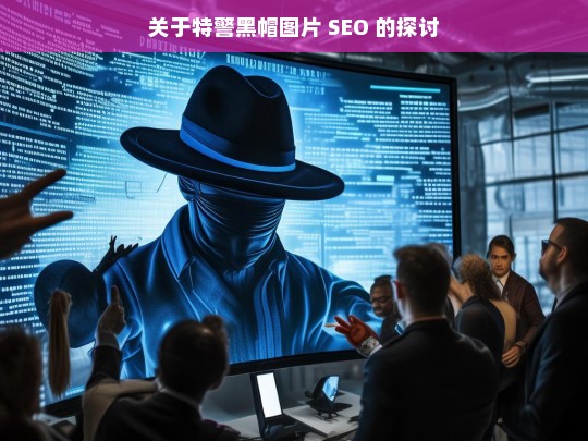 关于特警黑帽图片 SEO 的探讨，特警黑帽图片与 SEO 探讨