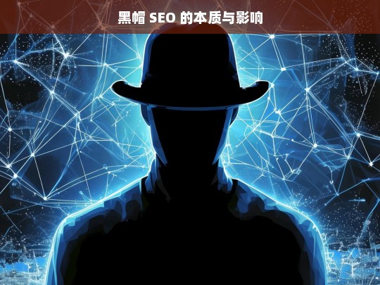 黑帽 SEO 的本质与影响，黑帽 SEO，本质与影响剖析