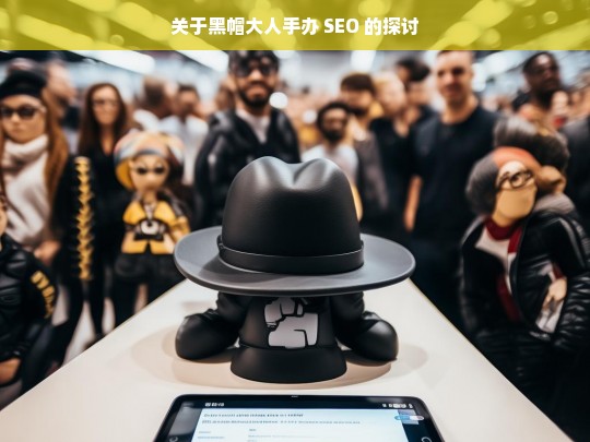 关于黑帽大人手办 SEO 的探讨，黑帽大人手办 SEO 探讨