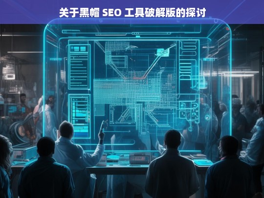 关于黑帽 SEO 工具破解版的探讨，黑帽 SEO 工具破解版之探讨