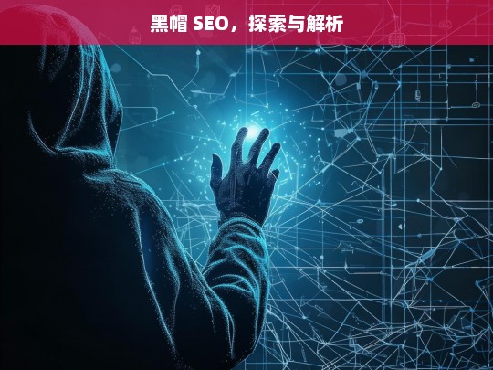 黑帽 SEO，探索与解析，黑帽 SEO 的探索与解析