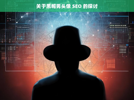 关于黑帽男头像 SEO 的探讨，黑帽男头像 SEO 探讨