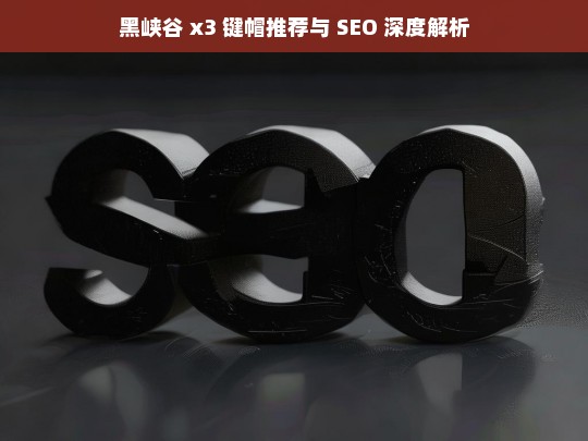 黑峡谷 x3 键帽推荐与 SEO 深度解析，黑峡谷 x3 键帽推荐及 SEO 解析