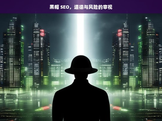 黑帽 SEO，道德与风险的审视，黑帽 SEO，道德与风险之探讨