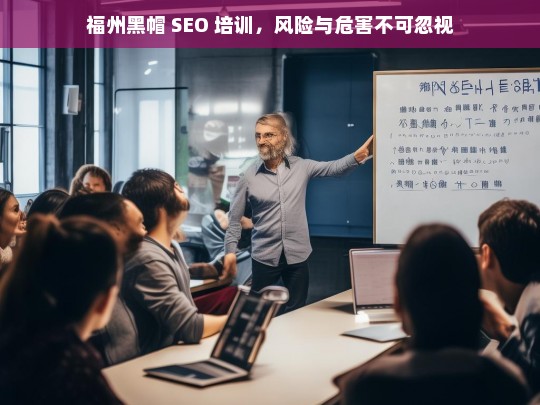 福州黑帽 SEO 培训，风险与危害不可忽视，福州黑帽 SEO 培训的风险与危害