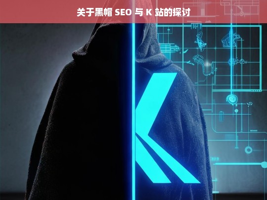 关于黑帽 SEO 与 K 站的探讨，黑帽 SEO 与 K 站之探讨