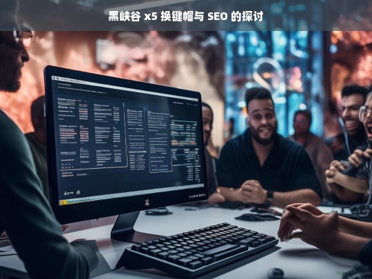 黑峡谷 x5 换键帽与 SEO 的探讨，黑峡谷 x5 换键帽与 SEO 关系之探讨