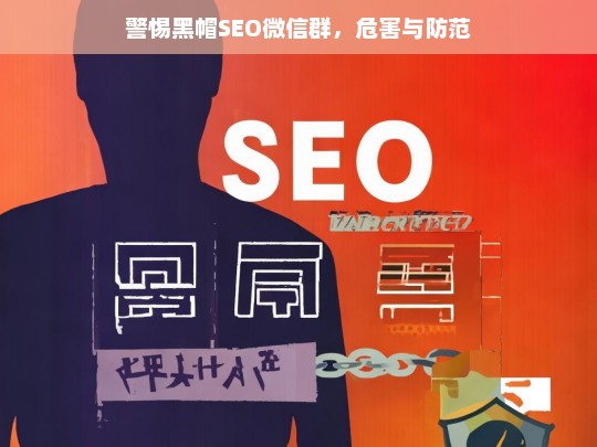 警惕黑帽SEO微信群，危害与防范，警惕！黑帽 SEO 微信群的危害与防范