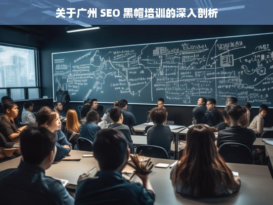 关于广州 SEO 黑帽培训的深入剖析，广州 SEO 黑帽培训剖析