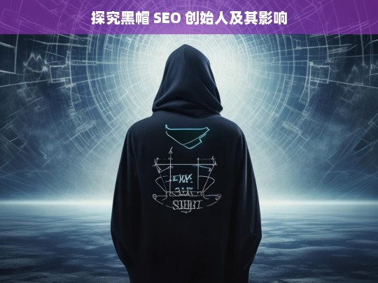 探究黑帽 SEO 创始人及其影响，黑帽 SEO 创始人与影响探究