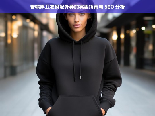 带帽黑卫衣搭配外套的完美指南与 SEO 分析，带帽黑卫衣搭配外套指南及 SEO 分析