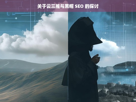 关于云三推与黑帽 SEO 的探讨，云三推与黑帽 SEO 之探讨