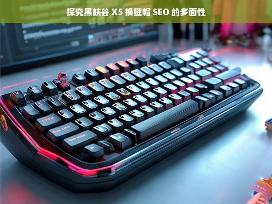 探究黑峡谷 X5 换键帽 SEO 的多面性，黑峡谷 X5 换键帽 SEO 多面性探究