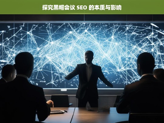 探究黑帽会议 SEO 的本质与影响，黑帽会议 SEO 的本质与影响探究