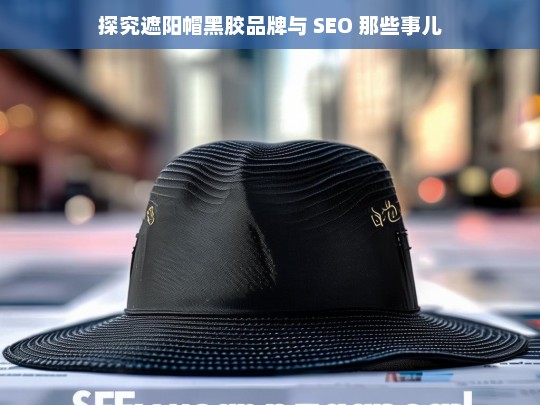 探究遮阳帽黑胶品牌与 SEO 那些事儿，遮阳帽黑胶品牌与 SEO 的关联探究