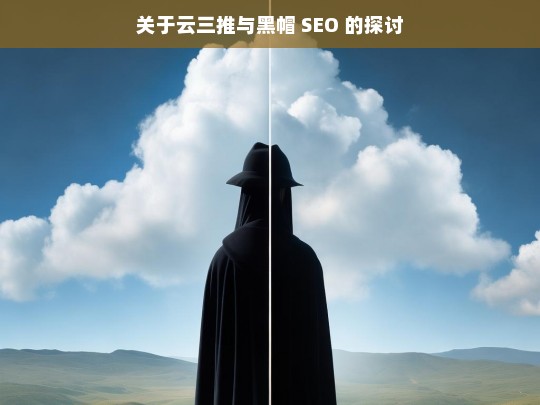 关于云三推与黑帽 SEO 的探讨，云三推与黑帽 SEO 之探讨