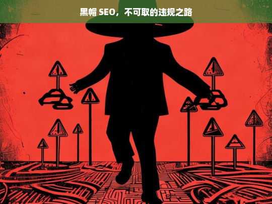 黑帽 SEO，不可取的违规之路，警惕黑帽 SEO，违规且不可取