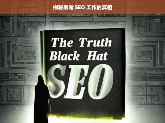 揭秘黑帽 SEO 工作的真相，揭秘黑帽 SEO 工作真相