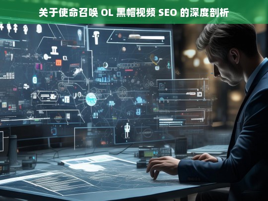 关于使命召唤 OL 黑帽视频 SEO 的深度剖析，使命召唤 OL 黑帽视频 SEO 深度剖析