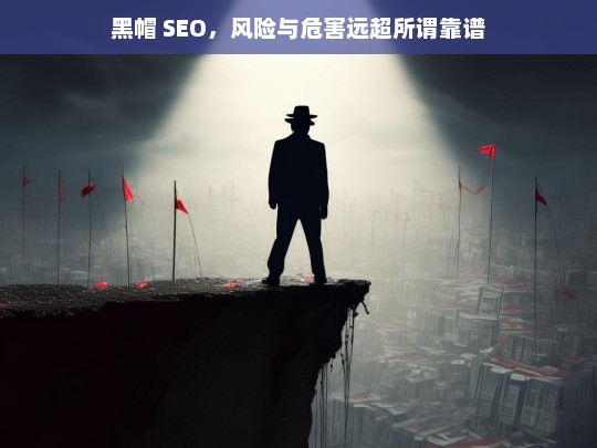 黑帽 SEO，风险与危害远超所谓靠谱，黑帽 SEO，风险危害远超想象