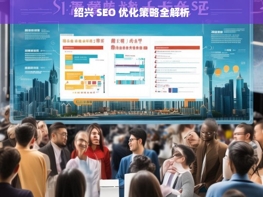 绍兴 SEO 优化策略全解析，绍兴 SEO 优化策略解析