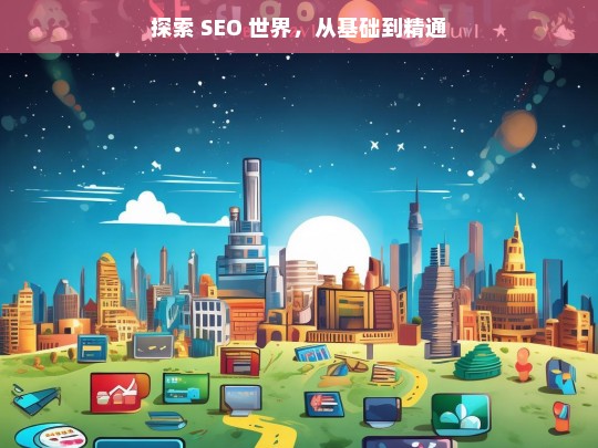 探索 SEO 世界，从基础到精通，探索 SEO 世界，从基础到精通之路