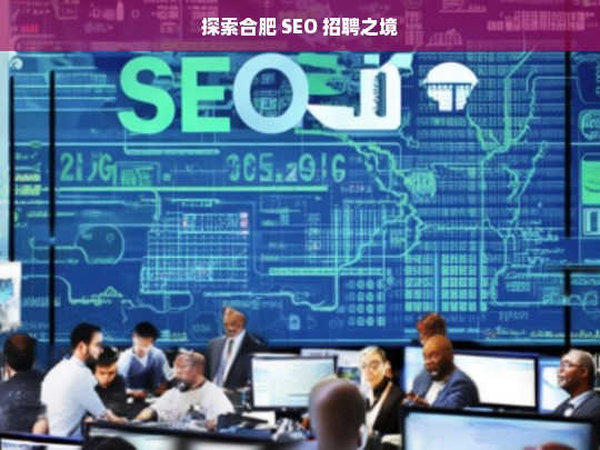 探索合肥 SEO 招聘之境，合肥 SEO 招聘探索