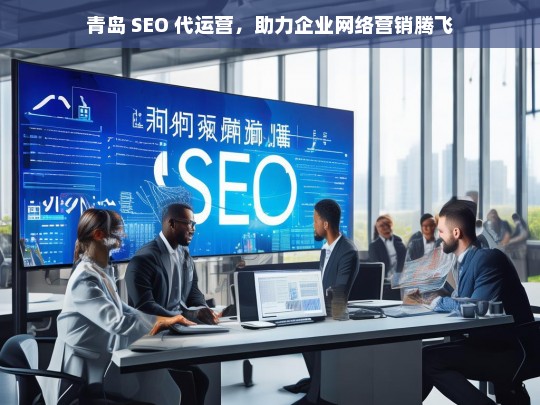 青岛 SEO 代运营，助力企业网络营销腾飞，青岛 SEO 代运营，推动企业网络营销高飞