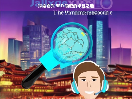 探索嘉兴 SEO 领域的卓越之选，嘉兴 SEO 卓越之选探索