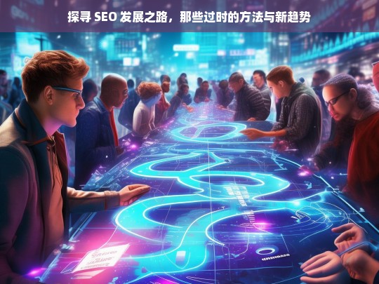 探寻 SEO 发展之路，那些过时的方法与新趋势，SEO 发展之路，过时方法与新趋势探寻