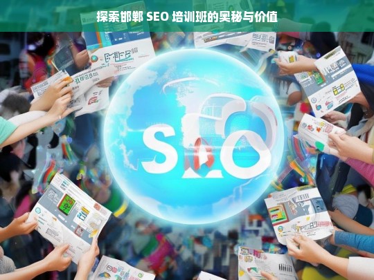 探索邯郸 SEO 培训班的奥秘与价值，邯郸 SEO 培训班，奥秘与价值探索