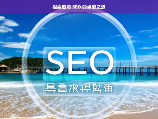 探索威海 SEO 的卓越之选，威海 SEO 探索，寻求卓越之路