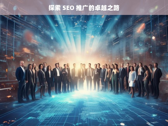 探索 SEO 推广的卓越之路，探索 SEO 推广卓越之路