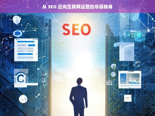 从 SEO 迈向互联网运营的华丽转身，从 SEO 到互联网运营的转变