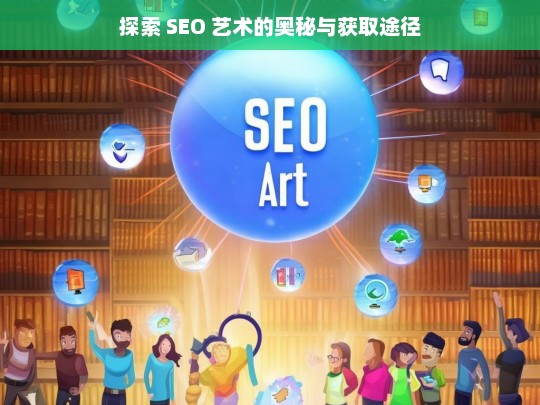 探索 SEO 艺术的奥秘与获取途径，探索 SEO 艺术的奥秘与途径