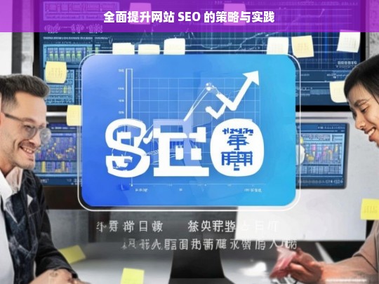 全面提升网站 SEO 的策略与实践，全面提升网站 SEO 的策略与实践探究